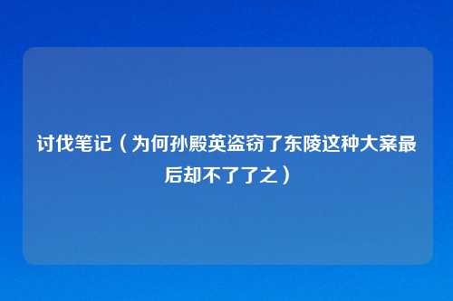 讨伐笔记(为何孙殿英盗窃了东陵这种大案最后却不了了之)