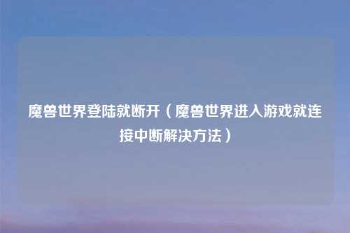 魔兽世界登陆就断开（魔兽世界进入游戏就连接中断解决方法）