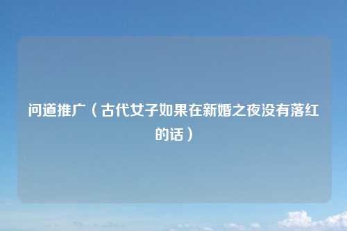 问道推广（古代女子如果在新婚之夜没有落红的话）