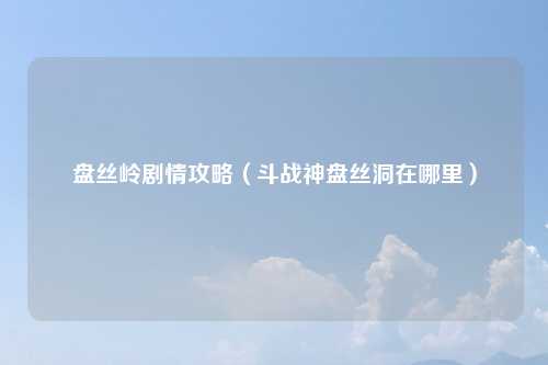 盘丝岭剧情攻略（斗战神盘丝洞在哪里）