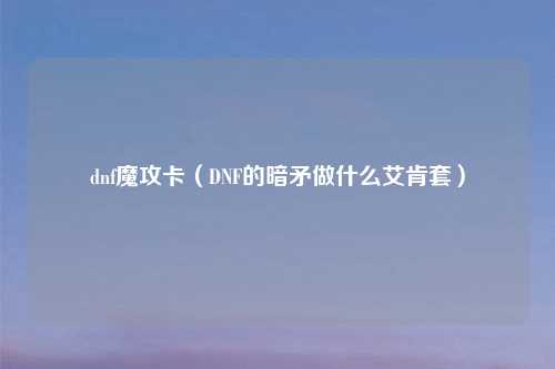 dnf魔攻卡（DNF的暗矛做什么艾肯套）