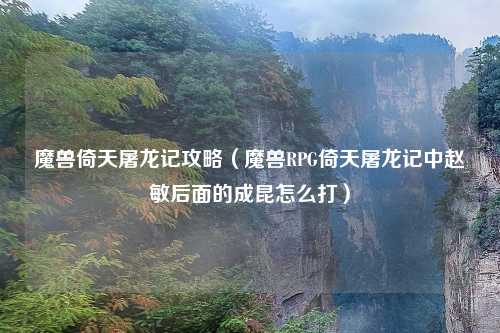 魔兽倚天屠龙记攻略（魔兽RPG倚天屠龙记中赵敏后面的成昆怎么打）