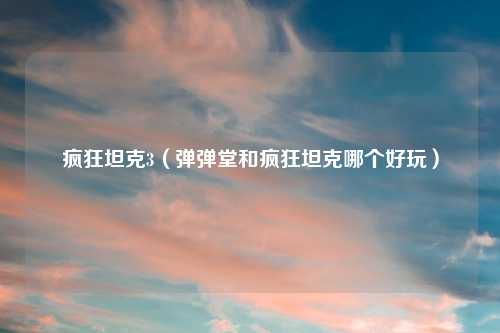 疯狂坦克3（弹弹堂和疯狂坦克哪个好玩）