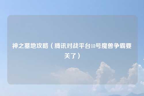 神之墓地攻略（腾讯对战平台18号魔兽争霸要关了）