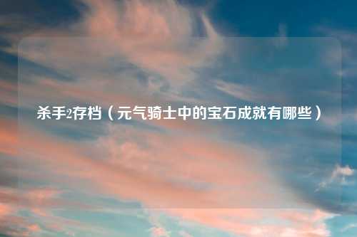 杀手2存档（元气骑士中的宝石成就有哪些）