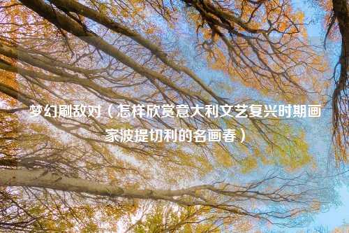 梦幻刷敌对（怎样欣赏意大利文艺复兴时期画家波提切利的名画春）