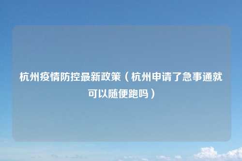 杭州疫情防控最新政策（杭州申请了急事通就可以随便跑吗）