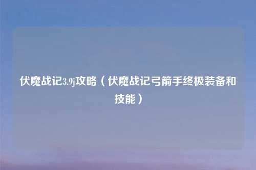 伏魔战记3.9j攻略（伏魔战记弓箭手终极装备和技能）