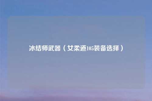 冰结师武器（女柔道105装备选择）