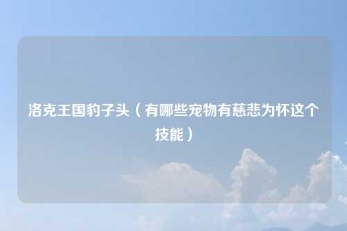 洛克王国豹子头（有哪些宠物有慈悲为怀这个技能）