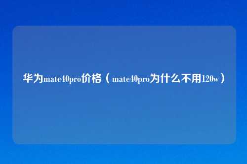 华为mate40pro价格(mate40pro为什么不用120w)