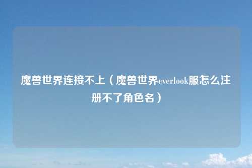 魔兽世界连接不上（魔兽世界everlook服怎么注册不了角色名）