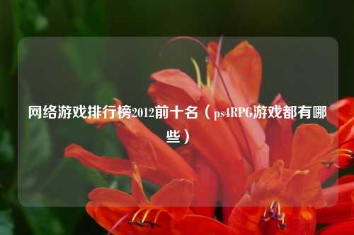网络游戏排行榜2012前十名（ps4RPG游戏都有哪些）