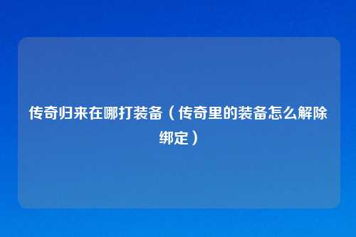 传奇归来在哪打装备（传奇里的装备怎么解除绑定）
