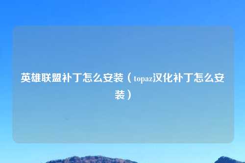 英雄联盟补丁怎么安装（topaz汉化补丁怎么安装）