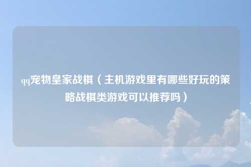 qq宠物皇家战棋（主机游戏里有哪些好玩的策略战棋类游戏可以推荐吗）