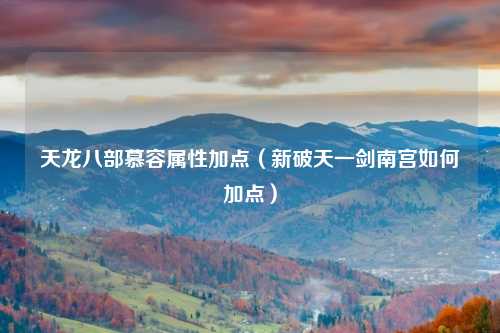 天龙八部慕容属性加点（新破天一剑南宫如何加点）