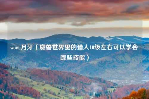 wow 月牙（魔兽世界里的猎人10级左右可以学会哪些技能）