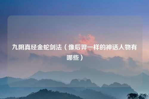 九阴真经金蛇剑法（像后羿一样的神话人物有哪些）