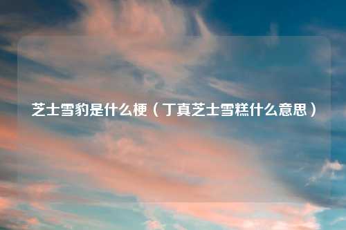 芝士雪豹是什么梗（丁真芝士雪糕什么意思）