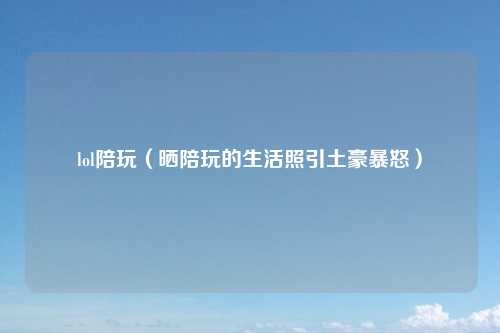 lol陪玩（晒陪玩的生活照引土豪暴怒）