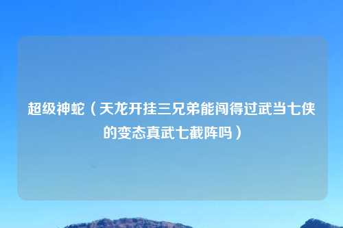 超级神蛇（天龙开挂三兄弟能闯得过武当七侠的变态真武七截阵吗）