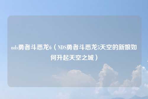 nds勇者斗恶龙6（NDS勇者斗恶龙5天空的新娘如何升起天空之城）