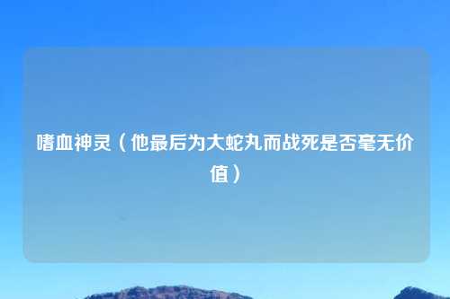嗜血神灵（他最后为大蛇丸而战死是否毫无价值）