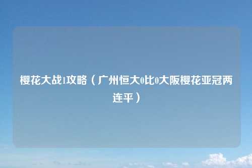 樱花大战1攻略（广州恒大0比0大阪樱花亚冠两连平）