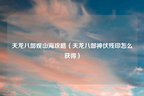 天龙八部观山海攻略（天龙八部神伏残印怎么获得）