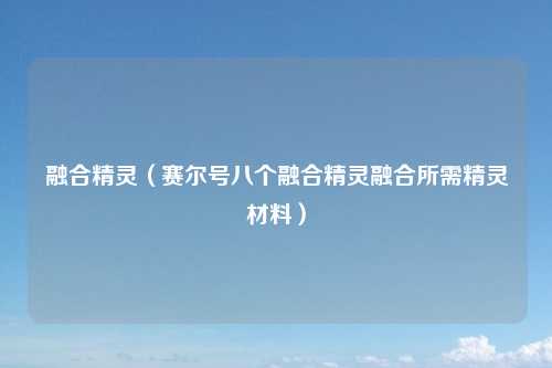 融合精灵（赛尔号八个融合精灵融合所需精灵材料）