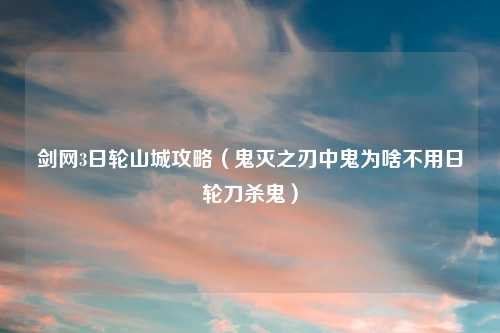 剑网3日轮山城攻略（鬼灭之刃中鬼为啥不用日轮刀杀鬼）