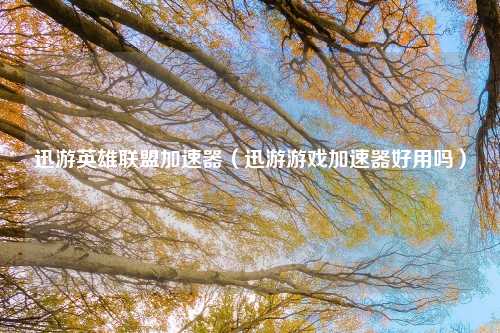 迅游英雄联盟加速器（迅游游戏加速器好用吗）