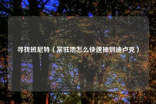 寻找班尼特（常驻池怎么快速抽到迪卢克）