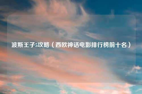 波斯王子5攻略（西欧神话电影排行榜前十名）