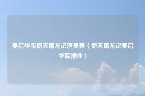 吴启华版倚天屠龙记演员表（倚天屠龙记吴启华版插曲）