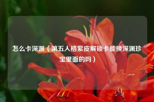 怎么卡深渊（第五人格紫皮解锁卡能换深渊珍宝里面的吗）