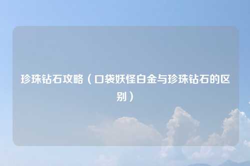 珍珠钻石攻略（口袋妖怪白金与珍珠钻石的区别）