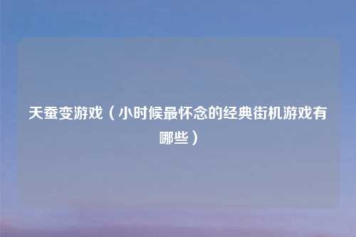 天蚕变游戏（小时候最怀念的经典街机游戏有哪些）