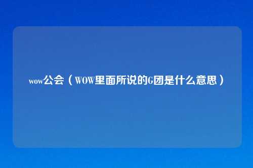 wow公会（WOW里面所说的G团是什么意思）