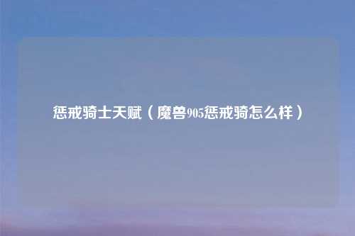 惩戒骑士天赋（魔兽905惩戒骑怎么样）