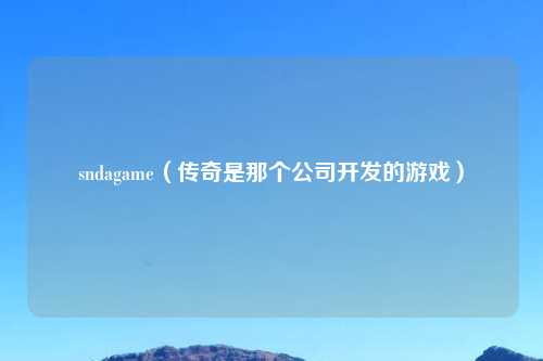 sndagame（传奇是那个公司开发的游戏）