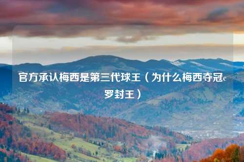 官方承认梅西是第三代球王(为什么梅西夺冠c罗封王)