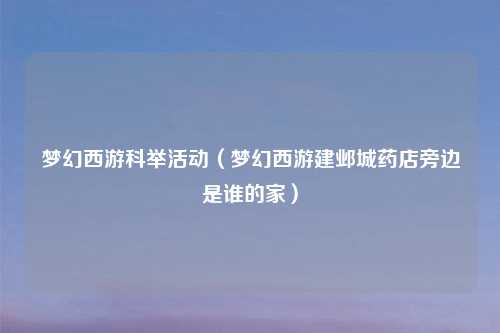 梦幻西游科举活动（梦幻西游建邺城药店旁边是谁的家）
