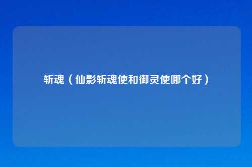 斩魂（仙影斩魂使和御灵使哪个好）