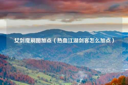女剑魔刷图加点（热血江湖剑客怎么加点）