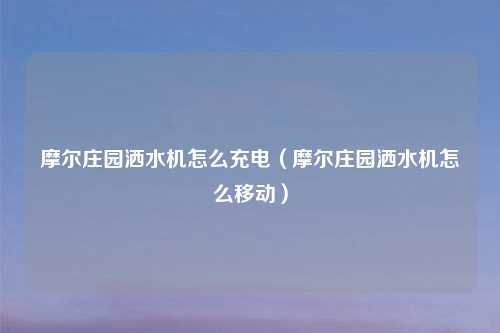 摩尔庄园洒水机怎么充电（摩尔庄园洒水机怎么移动）