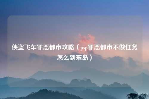 侠盗飞车罪恶都市攻略（psp罪恶都市不做任务怎么到东岛）