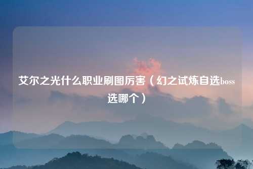 艾尔之光什么职业刷图厉害（幻之试炼自选boss选哪个）