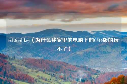 cs1.6 cd key（为什么我家里的电脑下的CS16版的玩不了）